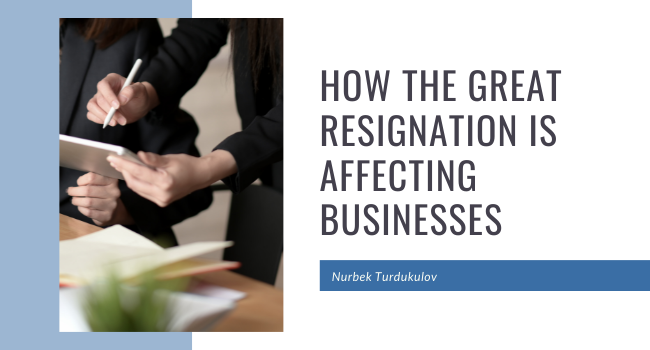 How The Great Resignation Is Affecting Businesses Nurbek Turdukulov